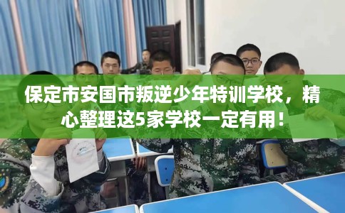 保定市安国市叛逆少年特训学校,精心整理这5家学校一定有用! 保定市安国市叛逆少年特训学校,精心整理这5家学校一定有用!