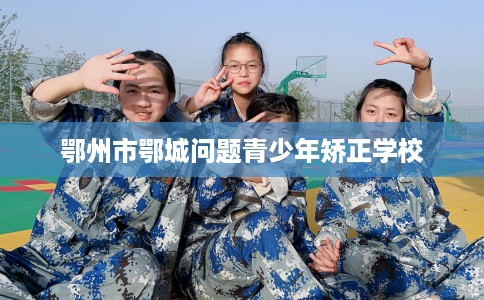 鄂州市鄂城问题青少年矫正学校 鄂州市鄂城问题青少年矫正学校