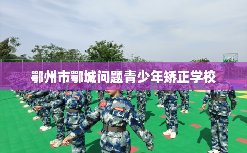 鄂州市鄂城问题青少年矫正学校 鄂州市鄂城问题青少年矫正学校