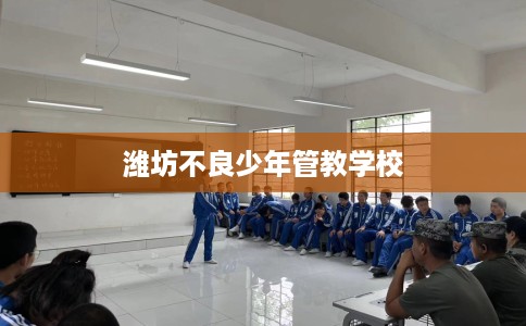 潍坊不良少年管教学校 潍坊不良少年管教学校