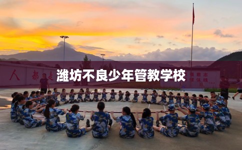 潍坊不良少年管教学校 潍坊不良少年管教学校