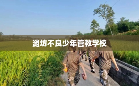 潍坊不良少年管教学校 潍坊不良少年管教学校