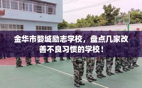 金华市婺城励志学校,盘点几家改善不良习惯的学校! 金华市婺城励志学校,盘点几家改善不良习惯的学校!