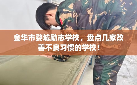 金华市婺城励志学校,盘点几家改善不良习惯的学校! 金华市婺城励志学校,盘点几家改善不良习惯的学校!