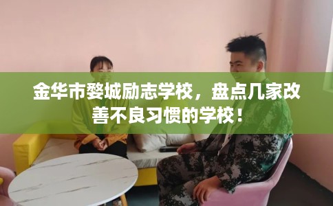 金华市婺城励志学校,盘点几家改善不良习惯的学校! 金华市婺城励志学校,盘点几家改善不良习惯的学校!