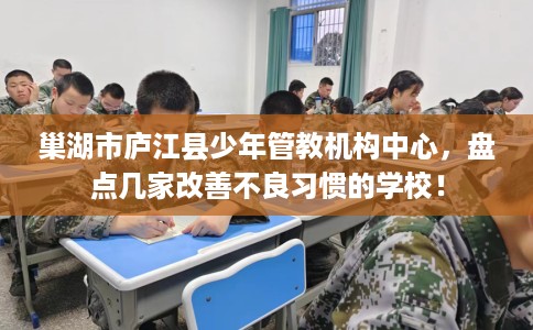 巢湖市庐江县少年管教机构中心,盘点几家改善不良习惯的学校! 巢湖市庐江县少年管教机构中心,盘点几家改善不良习惯的学校!