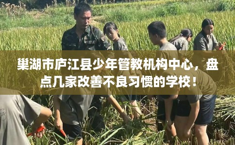 巢湖市庐江县少年管教机构中心,盘点几家改善不良习惯的学校! 巢湖市庐江县少年管教机构中心,盘点几家改善不良习惯的学校!