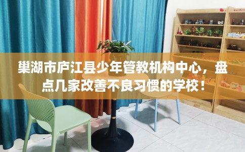 巢湖市庐江县少年管教机构中心,盘点几家改善不良习惯的学校! 巢湖市庐江县少年管教机构中心,盘点几家改善不良习惯的学校!