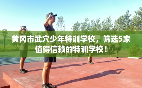 黄冈市武穴少年特训学校,筛选5家值得信赖的特训学校! 黄冈市武穴少年特训学校,筛选5家值得信赖的特训学校!