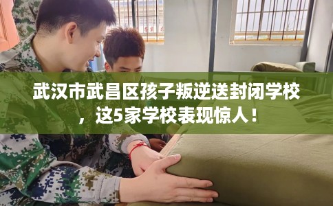 武汉市武昌区孩子叛逆送封闭学校,这5家学校表现惊人! 武汉市武昌区孩子叛逆送封闭学校,这5家学校表现惊人!
