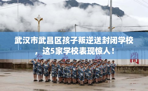 武汉市武昌区孩子叛逆送封闭学校,这5家学校表现惊人! 武汉市武昌区孩子叛逆送封闭学校,这5家学校表现惊人!