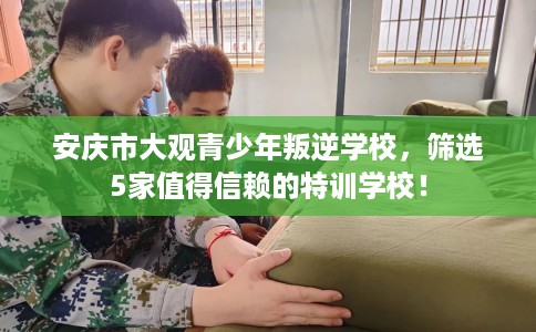 安庆市大观青少年叛逆学校,筛选5家值得信赖的特训学校! 安庆市大观青少年叛逆学校,筛选5家值得信赖的特训学校!