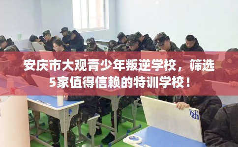 安庆市大观青少年叛逆学校,筛选5家值得信赖的特训学校! 安庆市大观青少年叛逆学校,筛选5家值得信赖的特训学校!