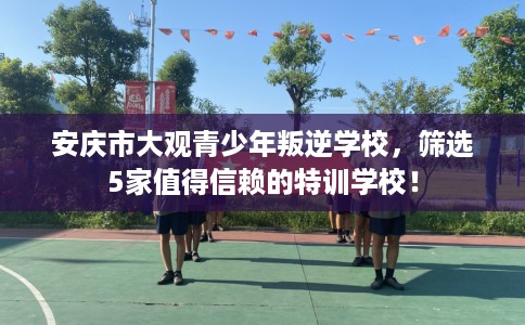 安庆市大观青少年叛逆学校,筛选5家值得信赖的特训学校! 安庆市大观青少年叛逆学校,筛选5家值得信赖的特训学校!
