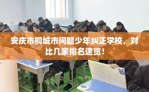 安庆市桐城市问题少年纠正学校,对比几家排名速览! 安庆市桐城市问题少年纠正学校,对比几家排名速览!