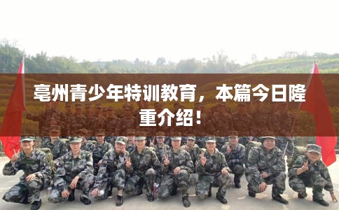 亳州青少年特训教育,本篇今日隆重介绍! 亳州青少年特训教育,本篇今日隆重介绍!