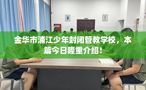 金华市浦江少年封闭管教学校,本篇今日隆重介绍! 金华市浦江少年封闭管教学校,本篇今日隆重介绍!