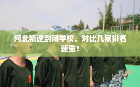 河北叛逆封闭学校,对比几家排名速览! 河北叛逆封闭学校,对比几家排名速览!