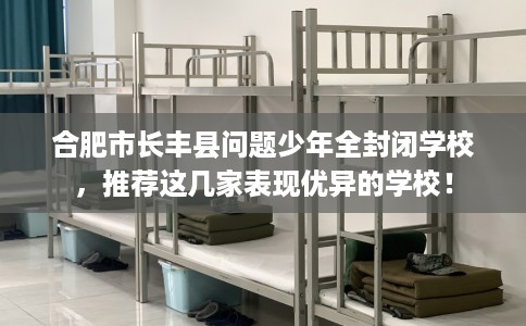 合肥市长丰县问题少年全封闭学校,推荐这几家表现优异的学校! 合肥市长丰县问题少年全封闭学校,推荐这几家表现优异的学校!