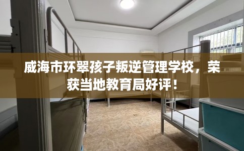 威海市环翠孩子叛逆管理学校,荣获当地教育局好评! 威海市环翠孩子叛逆管理学校,荣获当地教育局好评!