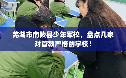 芜湖市南陵县少年军校,盘点几家对管教严格的学校! 芜湖市南陵县少年军校,盘点几家对管教严格的学校!