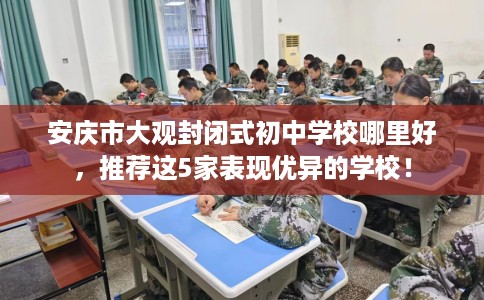 安庆市大观封闭式初中学校哪里好,推荐这5家表现优异的学校! 安庆市大观封闭式初中学校哪里好,推荐这5家表现优异的学校!