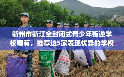 衢州市衢江全封闭式青少年叛逆学校哪有，推荐这5家表现优异的学校！