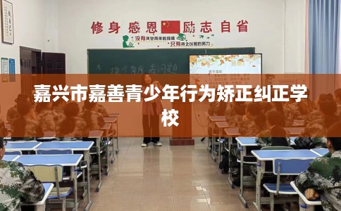 嘉兴市嘉善青少年行为矫正纠正学校 嘉兴市嘉善青少年行为矫正纠正学校