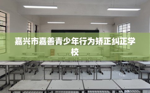 嘉兴市嘉善青少年行为矫正纠正学校 嘉兴市嘉善青少年行为矫正纠正学校