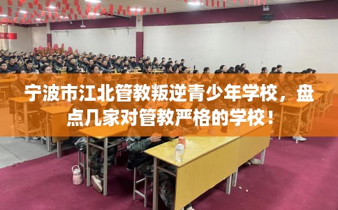 宁波市江北管教叛逆青少年学校,盘点几家对管教严格的学校! 宁波市江北管教叛逆青少年学校,盘点几家对管教严格的学校!