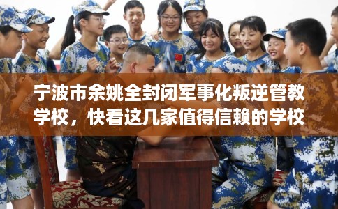 宁波市余姚全封闭军事化叛逆管教学校，快看这几家值得信赖的学校！