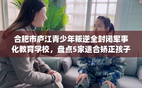 合肥市庐江青少年叛逆全封闭军事化教育学校,盘点5家适合矫正孩子的学校! 合肥市庐江青少年叛逆全封闭军事化教育学校,盘点5家适合矫正孩子的学校!