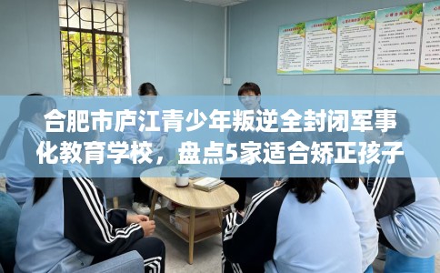 合肥市庐江青少年叛逆全封闭军事化教育学校,盘点5家适合矫正孩子的学校! 合肥市庐江青少年叛逆全封闭军事化教育学校,盘点5家适合矫正孩子的学校!