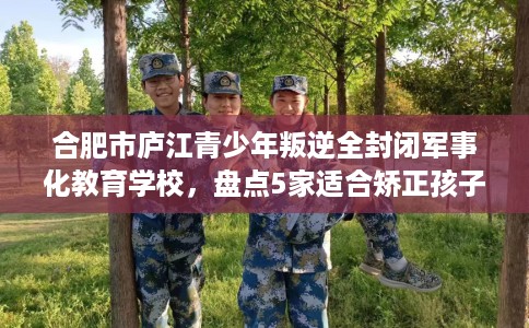 合肥市庐江青少年叛逆全封闭军事化教育学校,盘点5家适合矫正孩子的学校! 合肥市庐江青少年叛逆全封闭军事化教育学校,盘点5家适合矫正孩子的学校!