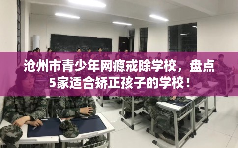 沧州市青少年网瘾戒除学校,盘点5家适合矫正孩子的学校! 沧州市青少年网瘾戒除学校,盘点5家适合矫正孩子的学校!