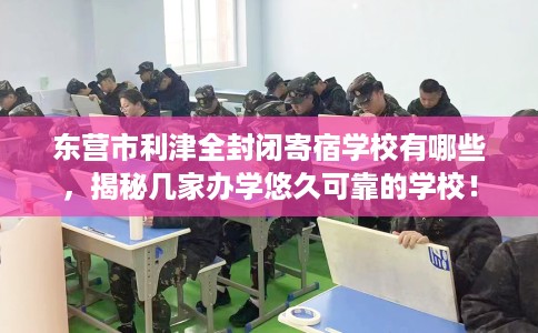 东营市利津全封闭寄宿学校有哪些,揭秘几家办学悠久可靠的学校! 东营市利津全封闭寄宿学校有哪些,揭秘几家办学悠久可靠的学校!