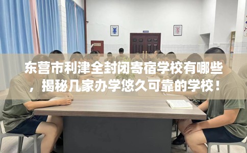 东营市利津全封闭寄宿学校有哪些,揭秘几家办学悠久可靠的学校! 东营市利津全封闭寄宿学校有哪些,揭秘几家办学悠久可靠的学校!