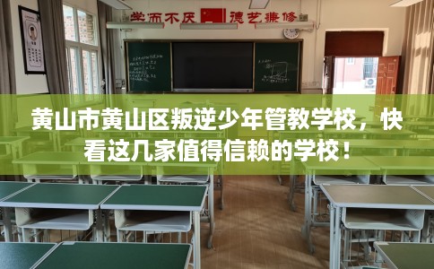 黄山市黄山区叛逆少年管教学校，快看这几家值得信赖的学校！