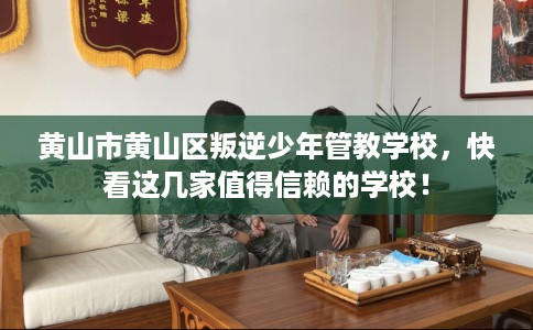 黄山市黄山区叛逆少年管教学校，快看这几家值得信赖的学校！