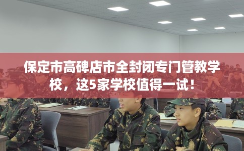 保定市高碑店市全封闭专门管教学校,这5家学校值得一试! 保定市高碑店市全封闭专门管教学校,这5家学校值得一试!