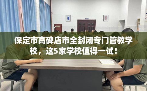 保定市高碑店市全封闭专门管教学校,这5家学校值得一试! 保定市高碑店市全封闭专门管教学校,这5家学校值得一试!