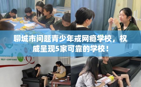 聊城市问题青少年戒网瘾学校,权威呈现5家可靠的学校! 聊城市问题青少年戒网瘾学校,权威呈现5家可靠的学校!