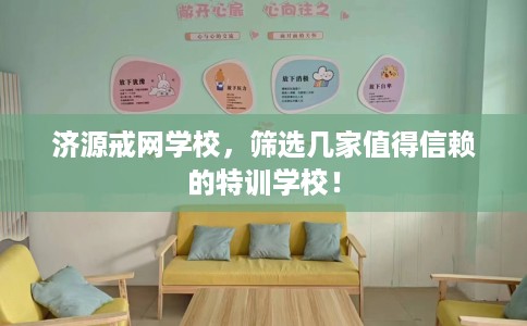 济源戒网学校,筛选几家值得信赖的特训学校! 济源戒网学校,筛选几家值得信赖的特训学校!