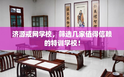 济源戒网学校,筛选几家值得信赖的特训学校! 济源戒网学校,筛选几家值得信赖的特训学校!