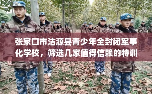 张家口市沽源县青少年全封闭军事化学校,筛选几家值得信赖的特训学校! 张家口市沽源县青少年全封闭军事化学校,筛选几家值得信赖的特训学校!