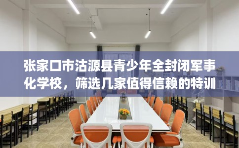 张家口市沽源县青少年全封闭军事化学校,筛选几家值得信赖的特训学校! 张家口市沽源县青少年全封闭军事化学校,筛选几家值得信赖的特训学校!