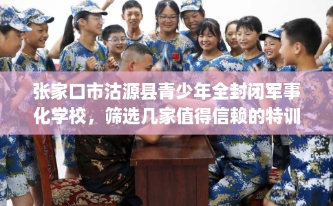 张家口市沽源县青少年全封闭军事化学校,筛选几家值得信赖的特训学校! 张家口市沽源县青少年全封闭军事化学校,筛选几家值得信赖的特训学校!