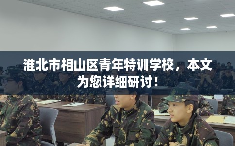 淮北市相山区青年特训学校，本文为您详细研讨！