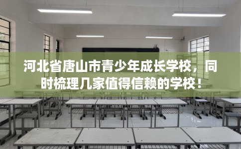 河北省唐山市青少年成长学校,同时梳理几家值得信赖的学校! 河北省唐山市青少年成长学校,同时梳理几家值得信赖的学校!