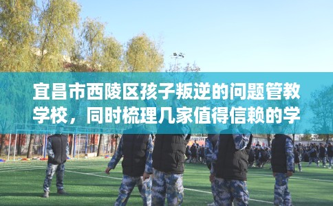 宜昌市西陵区孩子叛逆的问题管教学校,同时梳理几家值得信赖的学校! 宜昌市西陵区孩子叛逆的问题管教学校,同时梳理几家值得信赖的学校!